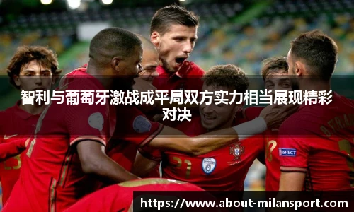 智利与葡萄牙激战成平局双方实力相当展现精彩对决